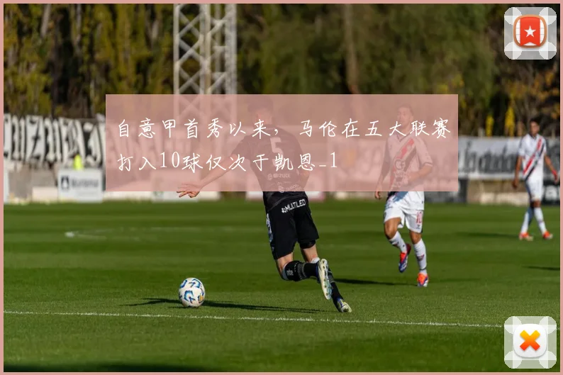 自意甲首秀以来，马伦在五大联赛打入10球仅次于凯恩_1