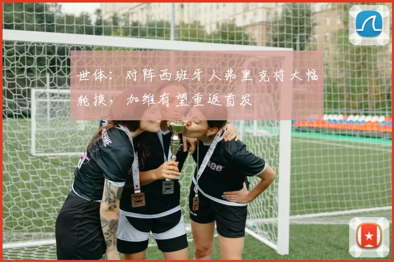 世体：对阵西班牙人弗里克将大幅轮换，加维有望重返首发