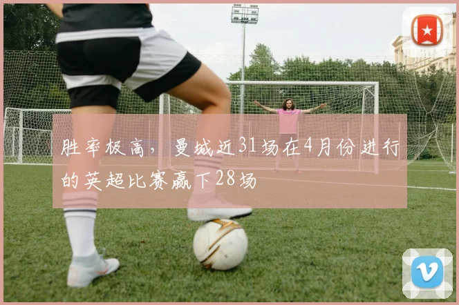 胜率极高，曼城近31场在4月份进行的英超比赛赢下28场