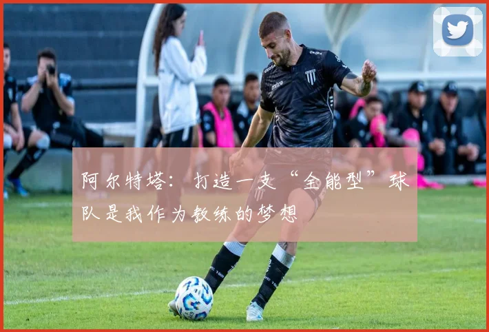 阿尔特塔：打造一支“全能型”球队是我作为教练的梦想