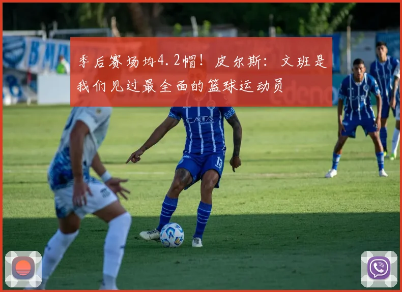 季后赛场均4.2帽！皮尔斯：文班是我们见过最全面的篮球运动员