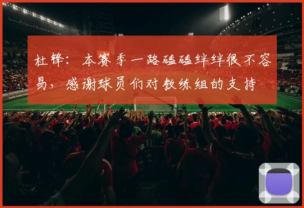杜锋：本赛季一路磕磕绊绊很不容易，感谢球员们对教练组的支持