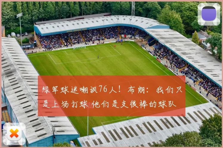 绿军球迷嘲讽76人！布朗：我们只是上场打球 他们是支很棒的球队